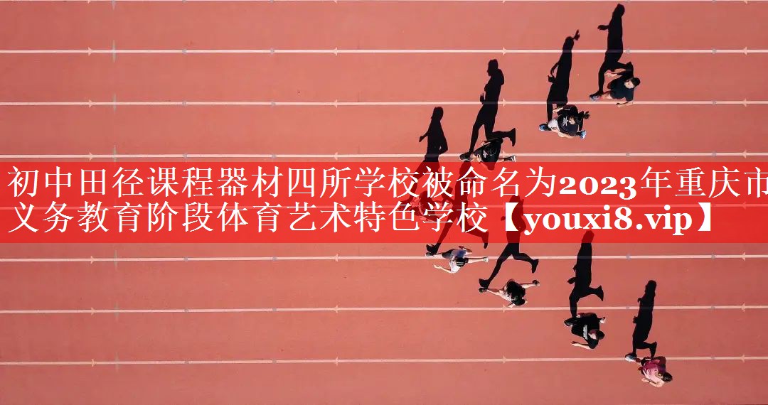 初中田径课程器材四所学校被命名为2023年重庆市义务教育阶段体育艺术特色学校