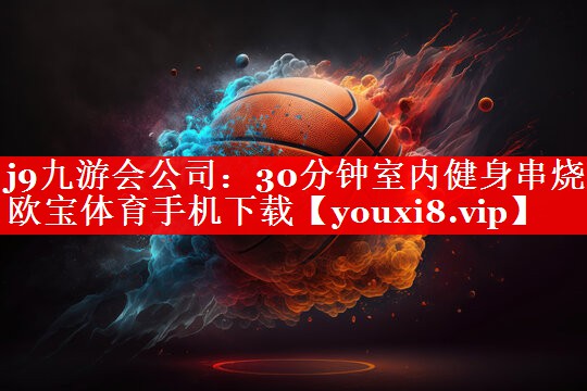 j9九游会公司：30分钟室内健身串烧欧宝体育手机下载