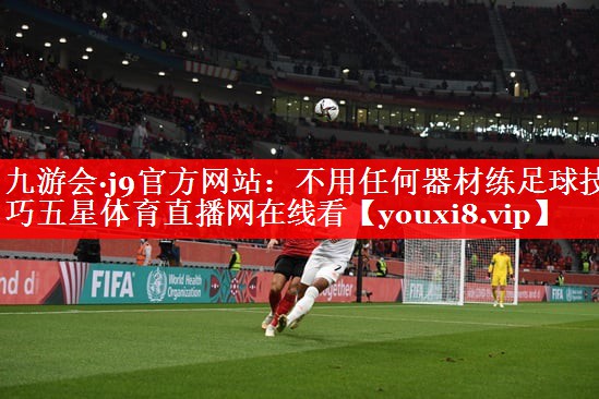 九游会·j9官方网站：不用任何器材练足球技巧五星体育直播网在线看