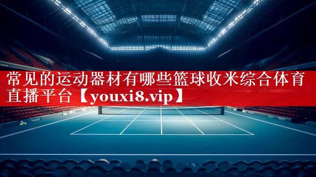 常见的运动器材有哪些篮球收米综合体育直播平台