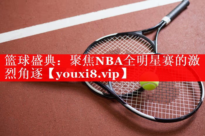 篮球盛典：聚焦NBA全明星赛的激烈角逐