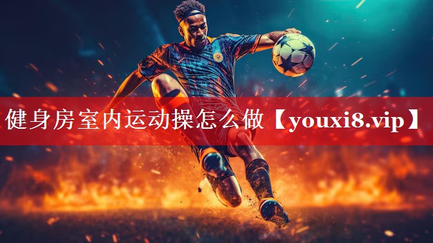 健身房室内运动操怎么做 健身房室内运动操怎么做