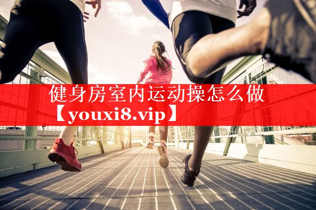 健身房室内运动操怎么做 健身房室内运动操怎么做