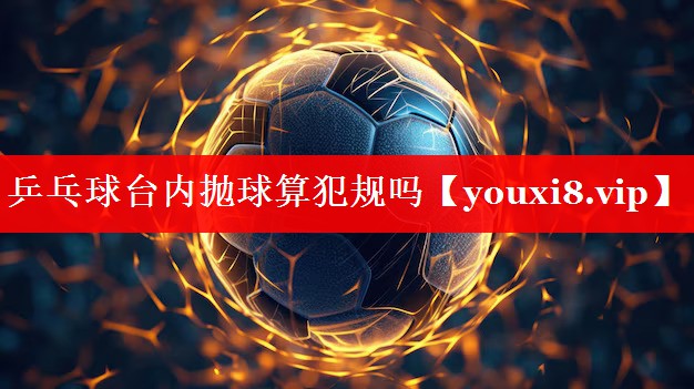 乒乓球台内抛球算犯规吗