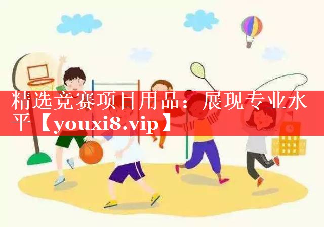 精选竞赛项目用品:展现专业水平 精选竞赛项目用品:展现专业水平
