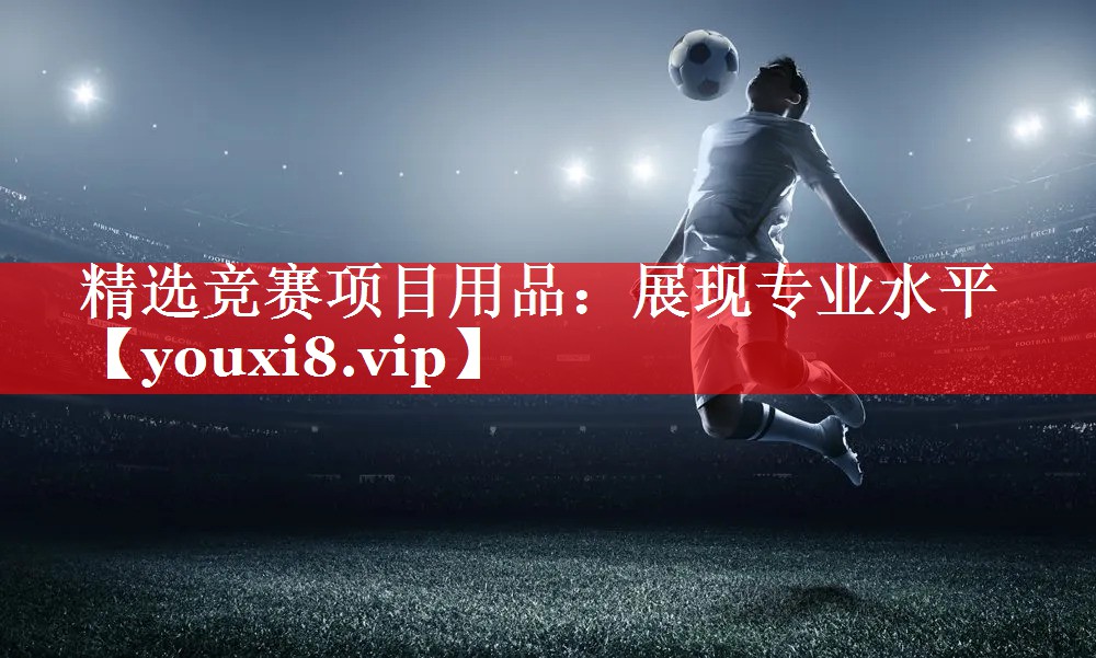 精选竞赛项目用品:展现专业水平 精选竞赛项目用品:展现专业水平