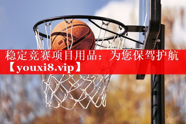 稳定竞赛项目用品：为您保驾护航