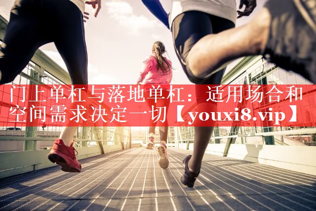门上单杠与落地单杠：适用场合和空间需求决定一切