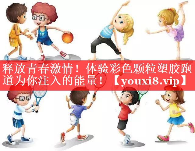 释放青春激情!体验彩色颗粒塑胶跑道为你注入的能量! 释放青春激情!体验彩色颗粒塑胶跑道为你注入的能量!