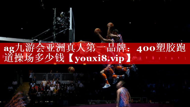 ag九游会亚洲真人第一品牌：400塑胶跑道操场多少钱