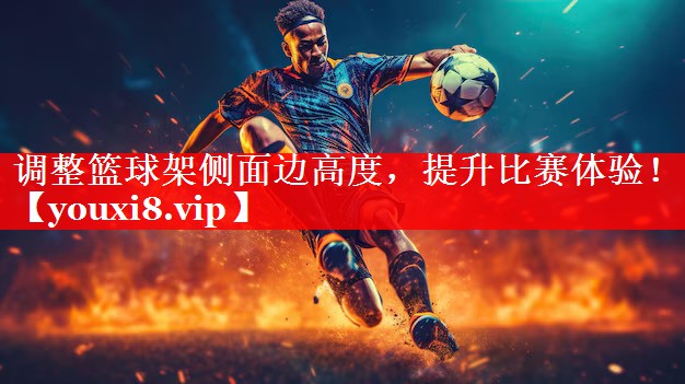 调整篮球架侧面边高度，提升比赛体验！