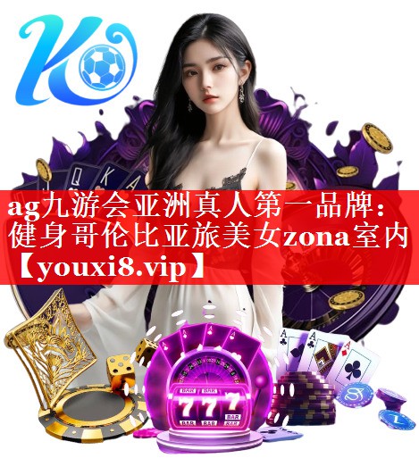 ag九游会亚洲真人第一品牌：健身哥伦比亚旅美女zona室内