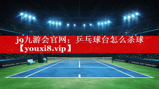 j9九游会官网：乒乓球台怎么杀球