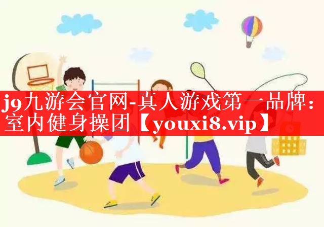 j9九游会官网-真人游戏第一品牌：室内健身操团