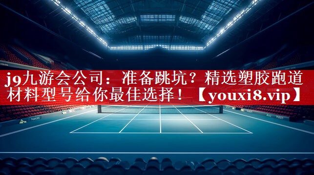 j9九游会公司：准备跳坑？精选塑胶跑道材料型号给你最佳选择！