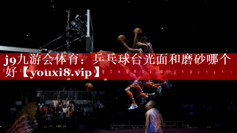 乒乓球台光面和磨砂哪个好 乒乓球台光面和磨砂哪个好