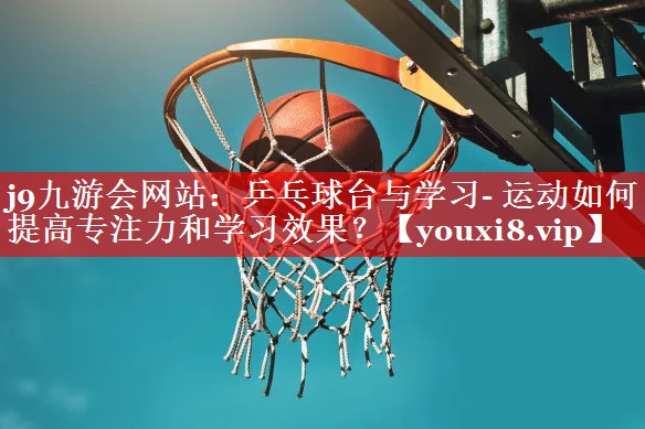 乒乓球台与学习- 运动如何提高专注力和学习效果? 乒乓球台与学习- 运动如何提高专注力和学习效果?