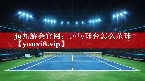 乒乓球台怎么杀球 乒乓球台怎么杀球